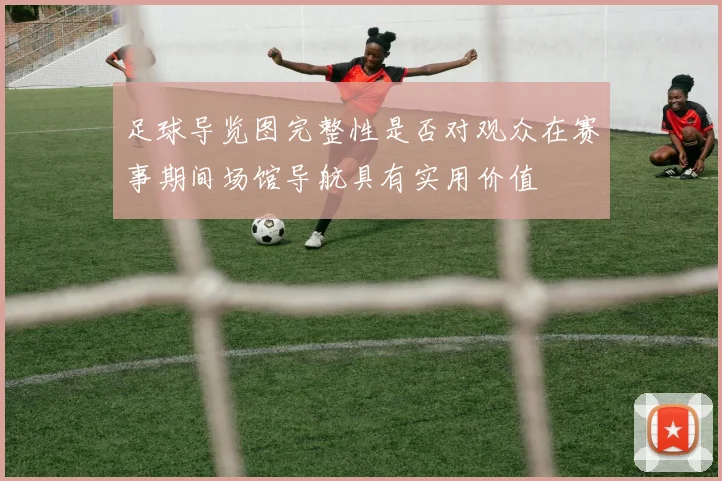 足球导览图完整性是否对观众在赛事期间场馆导航具有实用价值