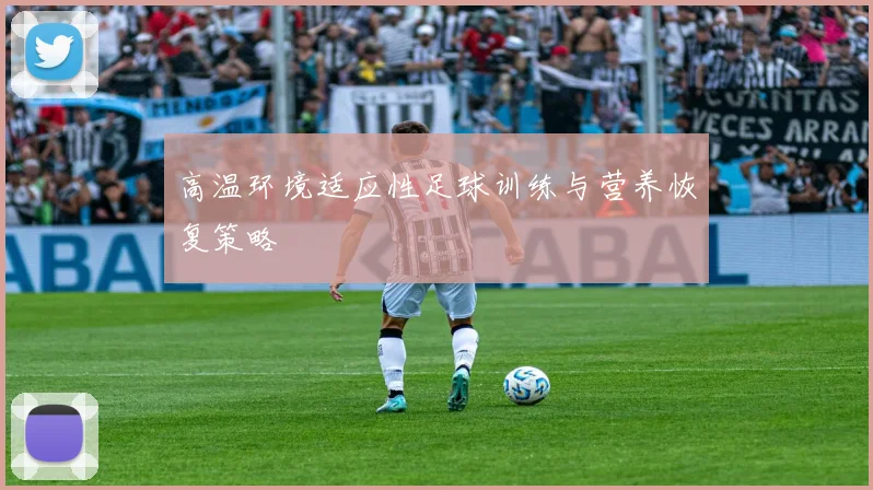 高温环境适应性足球训练与营养恢复策略