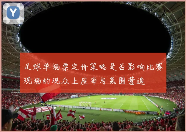 足球单场票定价策略是否影响比赛现场的观众上座率与氛围营造
