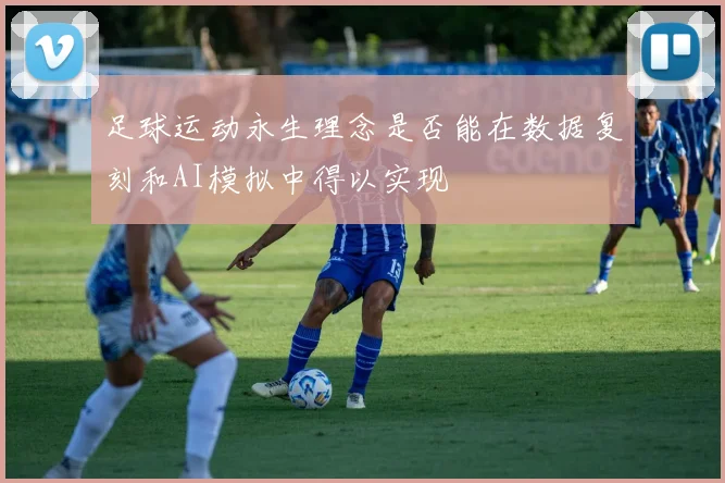 足球运动永生理念是否能在数据复刻和AI模拟中得以实现