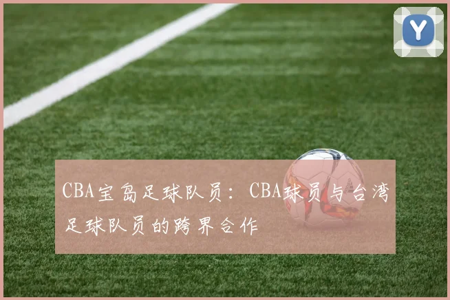 CBA宝岛足球队员:CBA球员与台湾足球队员的跨界合作