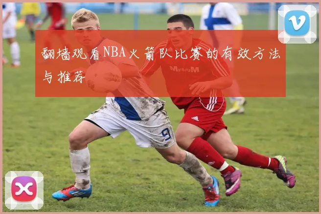 翻墙观看NBA火箭队比赛的有效方法与推荐