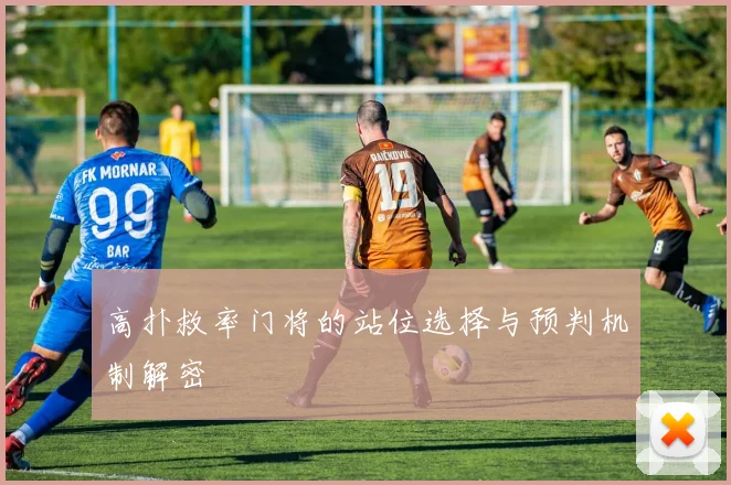 高扑救率门将的站位选择与预判机制解密