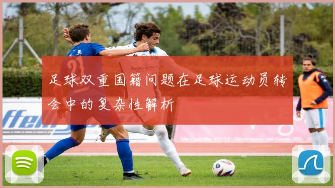 足球双重国籍问题在足球运动员转会中的复杂性解析